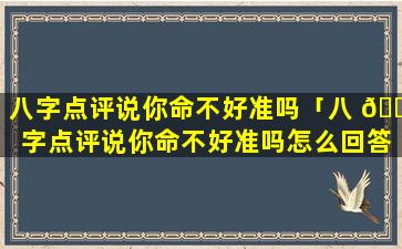 八字点评说你命不好准吗「八 🍀 字点评说你命不好准吗怎么回答」